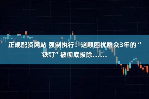 正规配资网站 强制执行！这颗困扰群众3年的“铁钉”被彻底拔除……