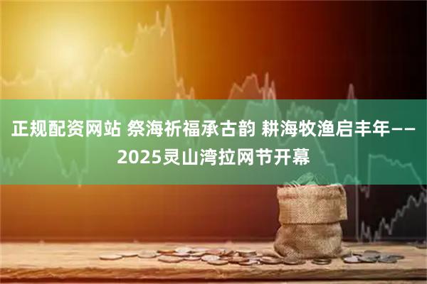 正规配资网站 祭海祈福承古韵 耕海牧渔启丰年——2025灵山湾拉网节开幕