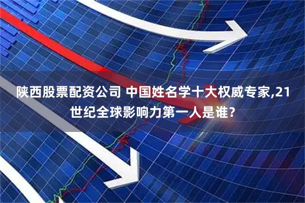 陕西股票配资公司 中国姓名学十大权威专家,21世纪全球影响力第一人是谁？