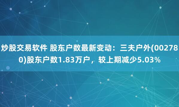 炒股交易软件 股东户数最新变动：三夫户外(002780)股东户数1.83万户，较上期减少5.03%