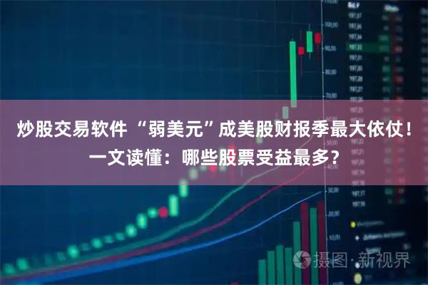 炒股交易软件 “弱美元”成美股财报季最大依仗！一文读懂：哪些股票受益最多？