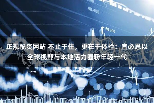 正规配资网站 不止于住，更在于体验：宜必思以全球视野与本地活力圈粉年轻一代
