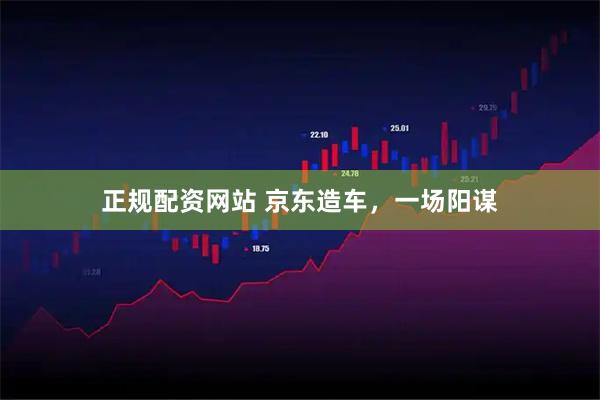 正规配资网站 京东造车，一场阳谋