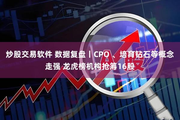 炒股交易软件 数据复盘丨CPO 、培育钻石等概念走强 龙虎榜机构抢筹16股
