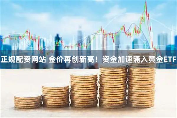 正规配资网站 金价再创新高！资金加速涌入黄金ETF