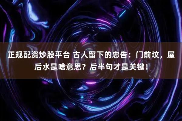 正规配资炒股平台 古人留下的忠告：门前坟，屋后水是啥意思？后半句才是关键！