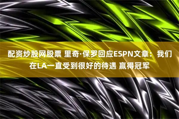 配资炒股网股票 里奇·保罗回应ESPN文章：我们在LA一直受到很好的待遇 赢得冠军