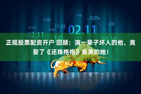 正规股票配资开户 回顾：演一辈子坏人的他，竟娶了《还珠格格》最美的她！