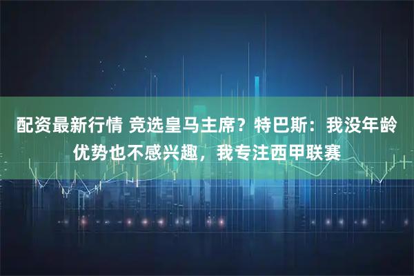配资最新行情 竞选皇马主席？特巴斯：我没年龄优势也不感兴趣，我专注西甲联赛