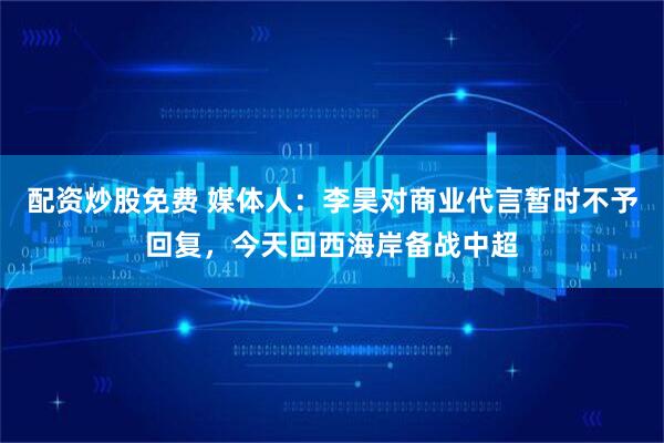 配资炒股免费 媒体人：李昊对商业代言暂时不予回复，今天回西海岸备战中超