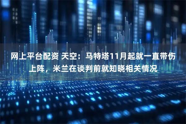 网上平台配资 天空：马特塔11月起就一直带伤上阵，米兰在谈判前就知晓相关情况