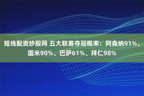 短线配资炒股网 五大联赛夺冠概率：阿森纳91%、国米90%、巴萨61%、拜仁98%
