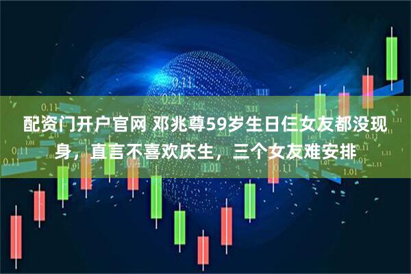 配资门开户官网 邓兆尊59岁生日仨女友都没现身，直言不喜欢庆生，三个女友难安排