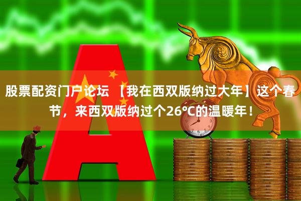 股票配资门户论坛 【我在西双版纳过大年】这个春节，来西双版纳过个26℃的温暖年！