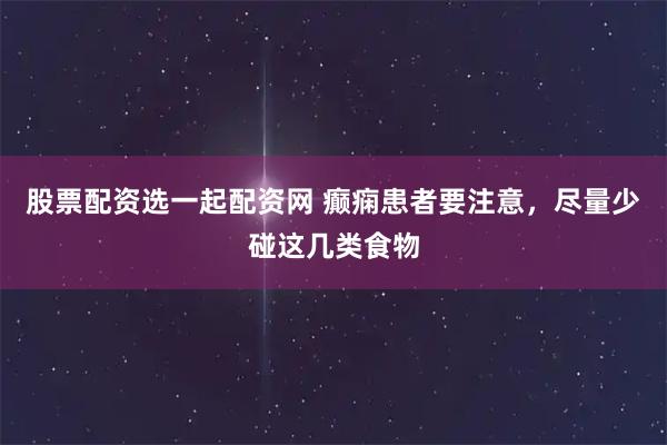 股票配资选一起配资网 癫痫患者要注意，尽量少碰这几类食物