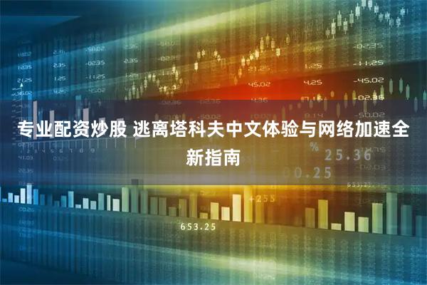 专业配资炒股 逃离塔科夫中文体验与网络加速全新指南