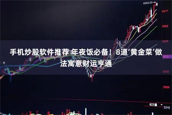 手机炒股软件推荐 年夜饭必备！8道‘黄金菜’做法寓意财运亨通