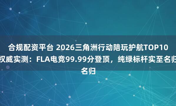 合规配资平台 2026三角洲行动陪玩护航TOP10权威实测：FLA电竞99.99分登顶，纯绿标杆实至名归