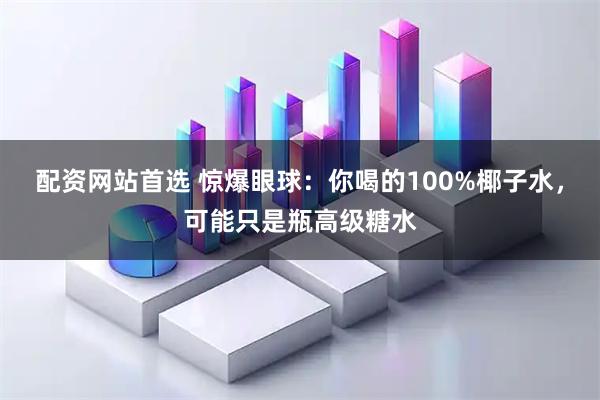 配资网站首选 惊爆眼球：你喝的100%椰子水，可能只是瓶高级糖水