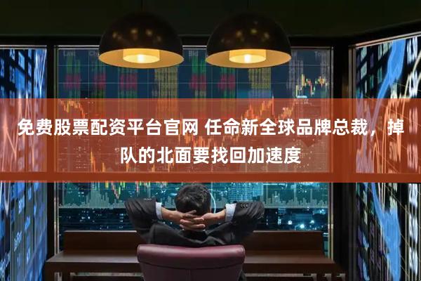 免费股票配资平台官网 任命新全球品牌总裁，掉队的北面要找回加速度
